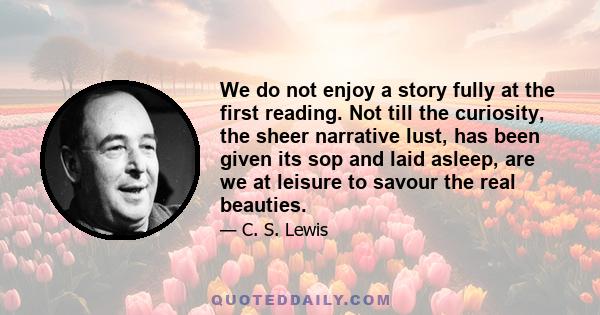 We do not enjoy a story fully at the first reading. Not till the curiosity, the sheer narrative lust, has been given its sop and laid asleep, are we at leisure to savour the real beauties.