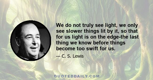 We do not truly see light, we only see slower things lit by it, so that for us light is on the edge-the last thing we know before things become too swift for us.