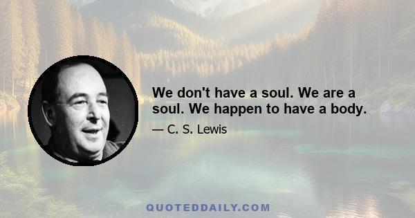 We don't have a soul. We are a soul. We happen to have a body.