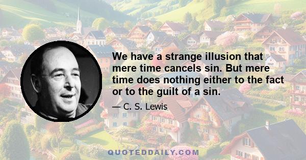 We have a strange illusion that mere time cancels sin. But mere time does nothing either to the fact or to the guilt of a sin.