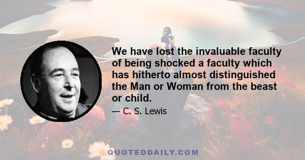 We have lost the invaluable faculty of being shocked a faculty which has hitherto almost distinguished the Man or Woman from the beast or child.