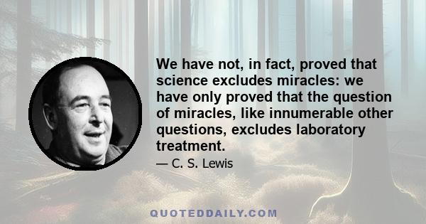 We have not, in fact, proved that science excludes miracles: we have only proved that the question of miracles, like innumerable other questions, excludes laboratory treatment.