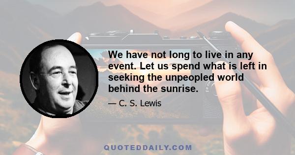 We have not long to live in any event. Let us spend what is left in seeking the unpeopled world behind the sunrise.