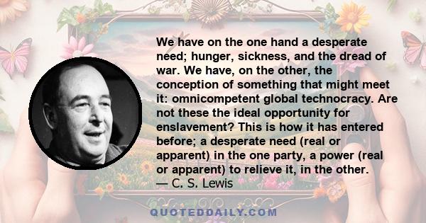 We have on the one hand a desperate need; hunger, sickness, and the dread of war. We have, on the other, the conception of something that might meet it: omnicompetent global technocracy. Are not these the ideal