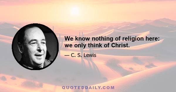 We know nothing of religion here: we only think of Christ.