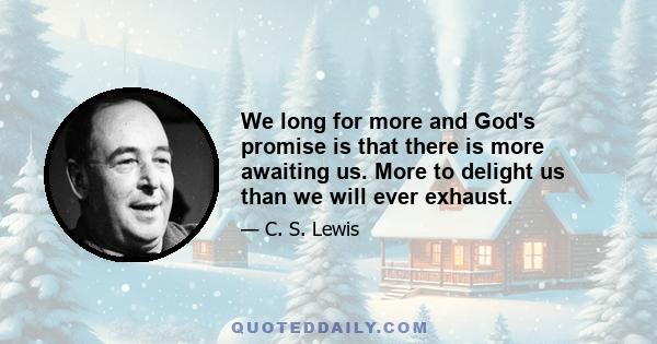 We long for more and God's promise is that there is more awaiting us. More to delight us than we will ever exhaust.