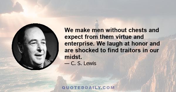 We make men without chests and expect from them virtue and enterprise. We laugh at honor and are shocked to find traitors in our midst.