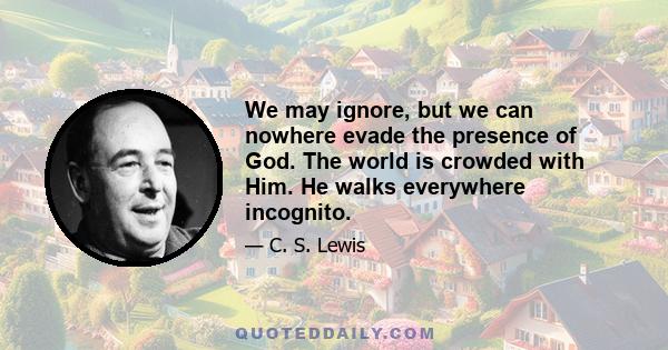 We may ignore, but we can nowhere evade the presence of God. The world is crowded with Him. He walks everywhere incognito.