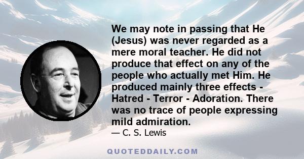 We may note in passing that He (Jesus) was never regarded as a mere moral teacher. He did not produce that effect on any of the people who actually met Him. He produced mainly three effects - Hatred - Terror -