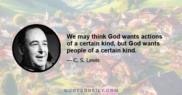 We may think God wants actions of a certain kind, but God wants people of a certain kind.