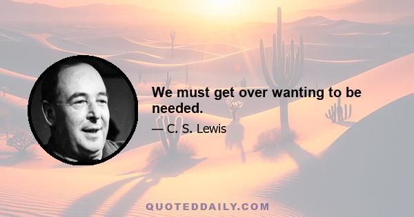 We must get over wanting to be needed.