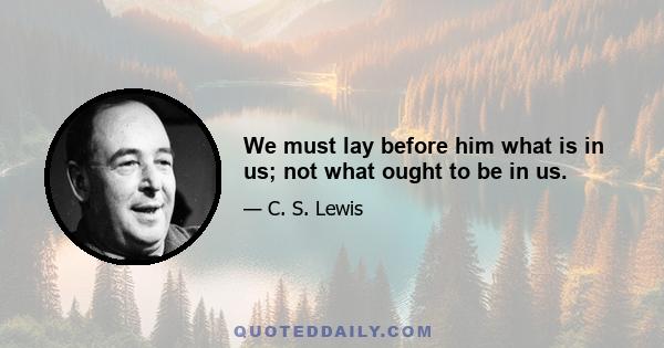 We must lay before him what is in us; not what ought to be in us.