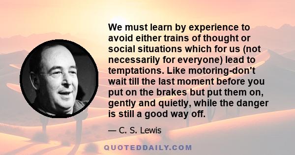 We must learn by experience to avoid either trains of thought or social situations which for us (not necessarily for everyone) lead to temptations. Like motoring-don't wait till the last moment before you put on the