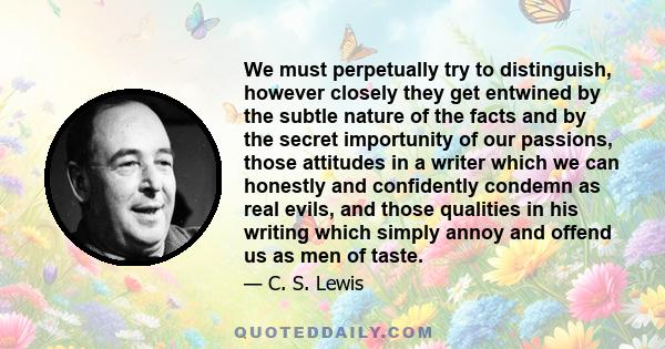 We must perpetually try to distinguish, however closely they get entwined by the subtle nature of the facts and by the secret importunity of our passions, those attitudes in a writer which we can honestly and