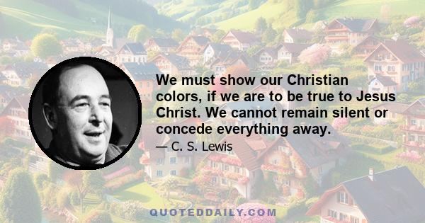 We must show our Christian colors, if we are to be true to Jesus Christ. We cannot remain silent or concede everything away.