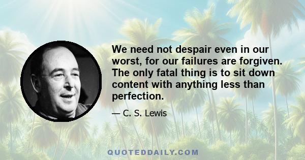 We need not despair even in our worst, for our failures are forgiven. The only fatal thing is to sit down content with anything less than perfection.