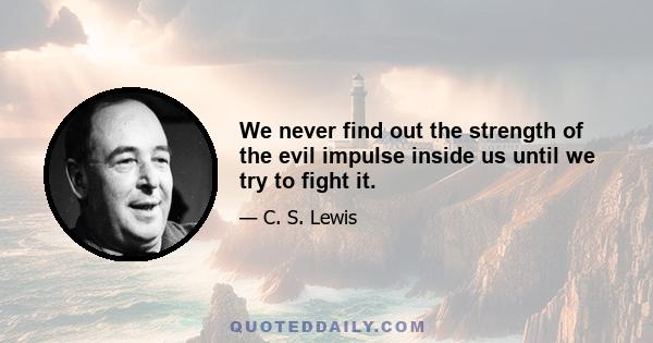 We never find out the strength of the evil impulse inside us until we try to fight it.