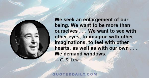 We seek an enlargement of our being. We want to be more than ourselves . . . We want to see with other eyes, to imagine with other imaginations, to feel with other hearts, as well as with our own . . . We demand windows.