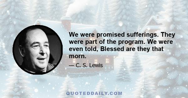 We were promised sufferings. They were part of the program. We were even told, Blessed are they that morn.