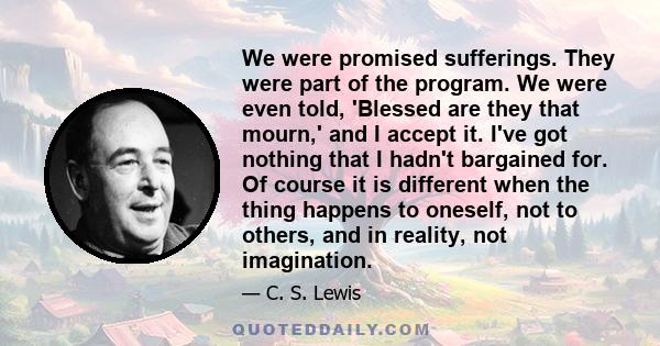 We were promised sufferings. They were part of the program. We were even told, 'Blessed are they that mourn,' and I accept it. I've got nothing that I hadn't bargained for. Of course it is different when the thing