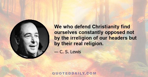 We who defend Christianity find ourselves constantly opposed not by the irreligion of our headers but by their real religion.