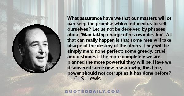 What assurance have we that our masters will or can keep the promise which induced us to sell ourselves? Let us not be deceived by phrases about 'Man taking charge of his own destiny'. All that can really happen is that 