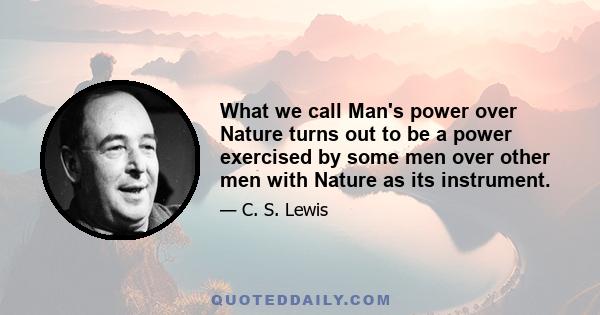 What we call Man's power over Nature turns out to be a power exercised by some men over other men with Nature as its instrument.