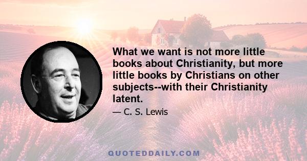 What we want is not more little books about Christianity, but more little books by Christians on other subjects--with their Christianity latent.