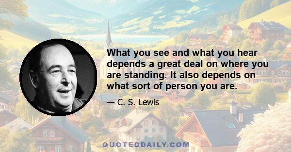 What you see and what you hear depends a great deal on where you are standing. It also depends on what sort of person you are.