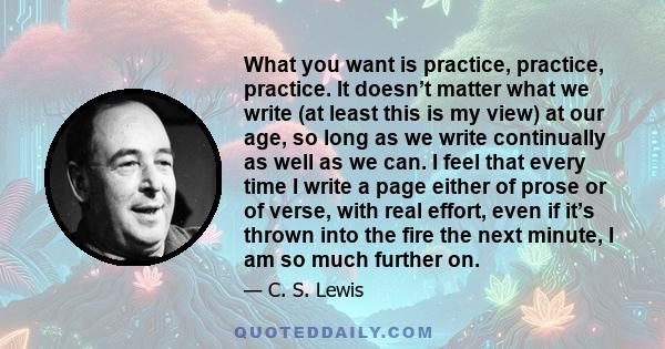 What you want is practice, practice, practice. It doesn’t matter what we write (at least this is my view) at our age, so long as we write continually as well as we can. I feel that every time I write a page either of