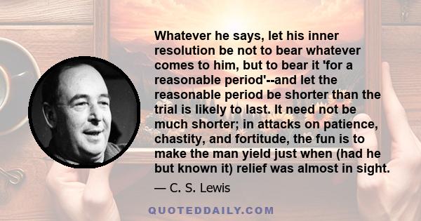 Whatever he says, let his inner resolution be not to bear whatever comes to him, but to bear it 'for a reasonable period'--and let the reasonable period be shorter than the trial is likely to last. It need not be much