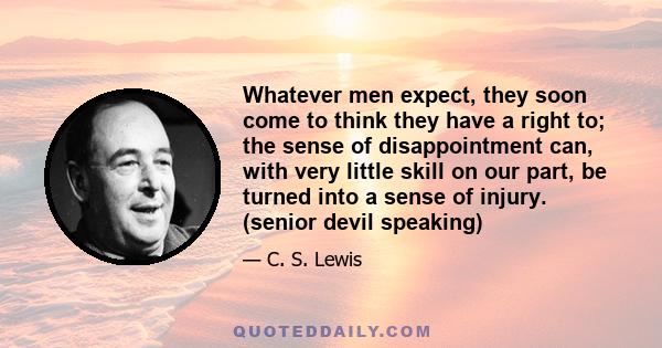 Whatever men expect, they soon come to think they have a right to; the sense of disappointment can, with very little skill on our part, be turned into a sense of injury. (senior devil speaking)