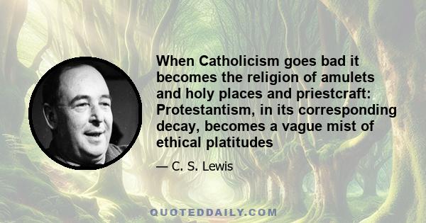 When Catholicism goes bad it becomes the religion of amulets and holy places and priestcraft: Protestantism, in its corresponding decay, becomes a vague mist of ethical platitudes