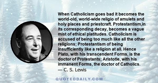 When Catholicism goes bad it becomes the world-old, world-wide religio of amulets and holy places and priestcraft. Protestantism,in its corresponding decay, becomes a vague mist of ethical platitudes. Catholicism is