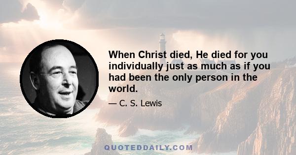 When Christ died, He died for you individually just as much as if you had been the only person in the world.