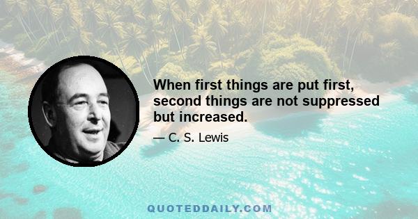 When first things are put first, second things are not suppressed but increased.