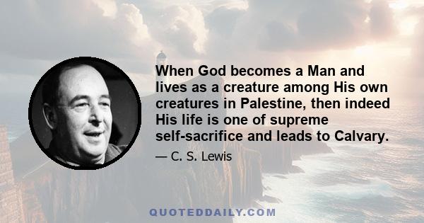 When God becomes a Man and lives as a creature among His own creatures in Palestine, then indeed His life is one of supreme self-sacrifice and leads to Calvary.