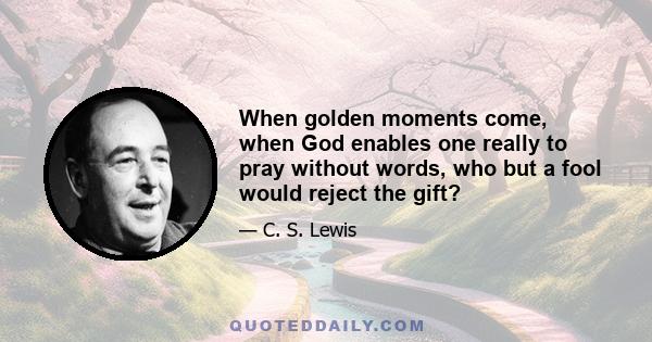 When golden moments come, when God enables one really to pray without words, who but a fool would reject the gift?