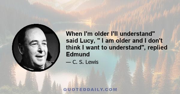 When I'm older I'll understand said Lucy,  I am older and I don't think I want to understand, replied Edmund