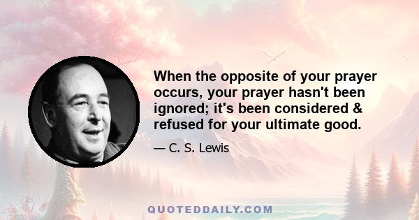 When the opposite of your prayer occurs, your prayer hasn't been ignored; it's been considered & refused for your ultimate good.