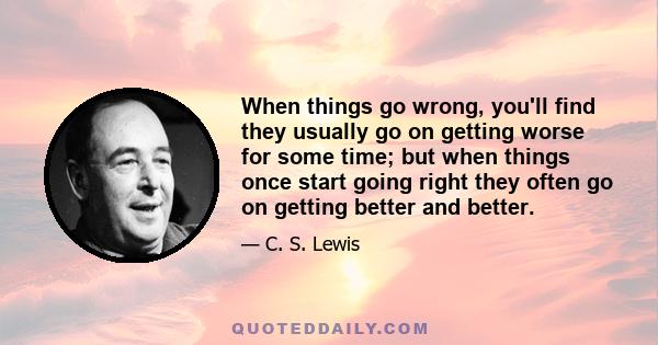 When things go wrong, you'll find they usually go on getting worse for some time; but when things once start going right they often go on getting better and better.