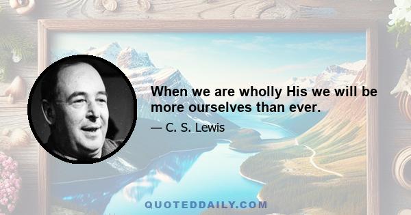 When we are wholly His we will be more ourselves than ever.