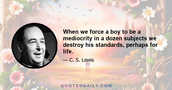 When we force a boy to be a mediocrity in a dozen subjects we destroy his standards, perhaps for life.