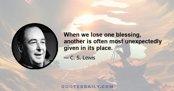 When we lose one blessing, another is often most unexpectedly given in its place.