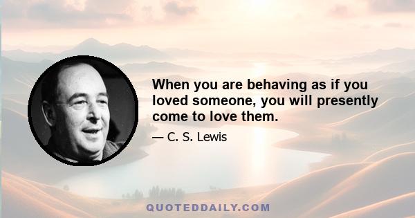 When you are behaving as if you loved someone, you will presently come to love them.