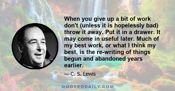 When you give up a bit of work don't (unless it is hopelessly bad) throw it away. Put it in a drawer. It may come in useful later. Much of my best work, or what I think my best, is the re-writing of things begun and