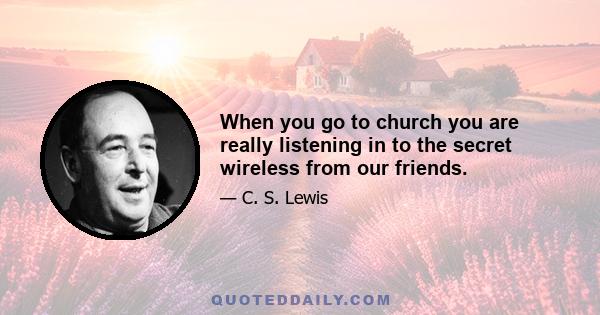 When you go to church you are really listening in to the secret wireless from our friends.