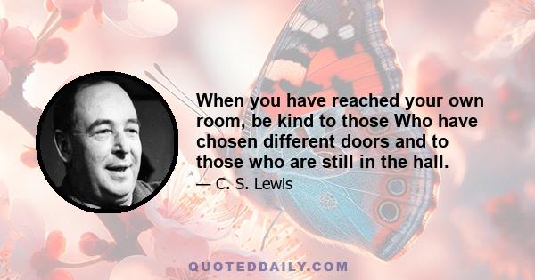 When you have reached your own room, be kind to those Who have chosen different doors and to those who are still in the hall.