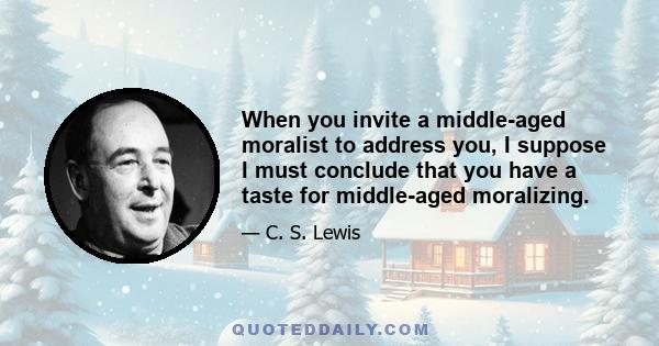 When you invite a middle-aged moralist to address you, I suppose I must conclude that you have a taste for middle-aged moralizing.