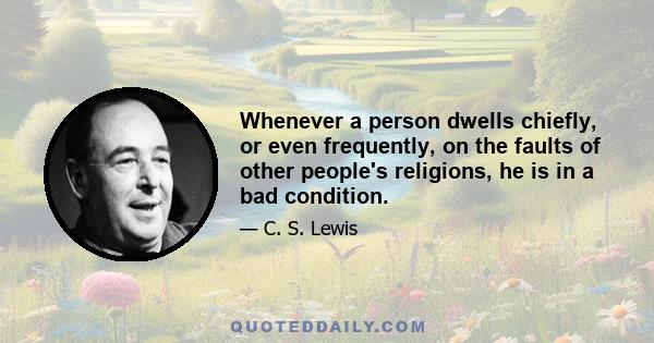 Whenever a person dwells chiefly, or even frequently, on the faults of other people's religions, he is in a bad condition.